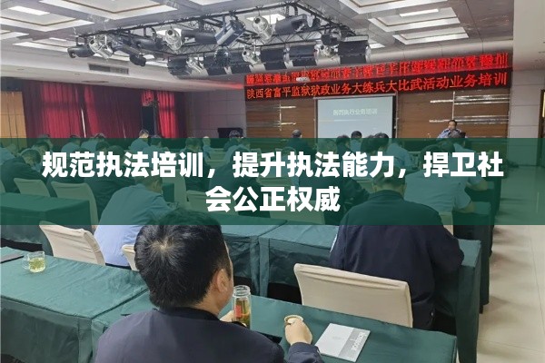 规范执法培训，提升执法能力，捍卫社会公正权威