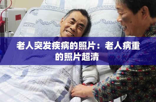 老人突发疾病的照片：老人病重的照片超清 