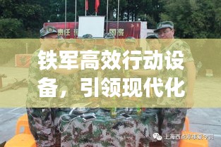 铁军高效行动设备，引领现代化军事变革先锋力量