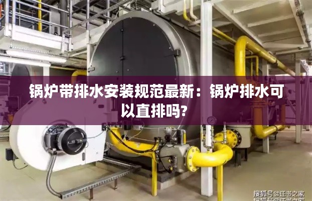 锅炉带排水安装规范最新：锅炉排水可以直排吗? 