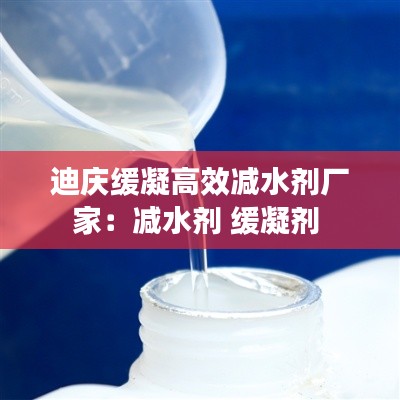 迪庆缓凝高效减水剂厂家：减水剂 缓凝剂 