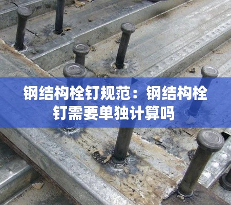 钢结构栓钉规范：钢结构栓钉需要单独计算吗 