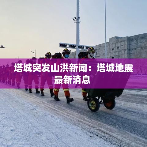 塔城突发山洪新闻：塔城地震最新消息 