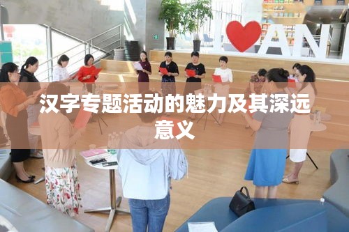 汉字专题活动的魅力及其深远意义