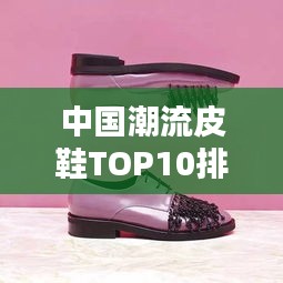 中国潮流皮鞋TOP10排行榜，时尚舒适引领潮流之选