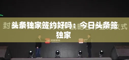头条独家签约好吗：今日头条签独家 