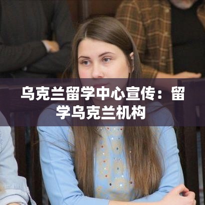 乌克兰留学中心宣传：留学乌克兰机构 