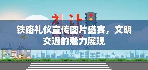 铁路礼仪宣传图片盛宴，文明交通的魅力展现
