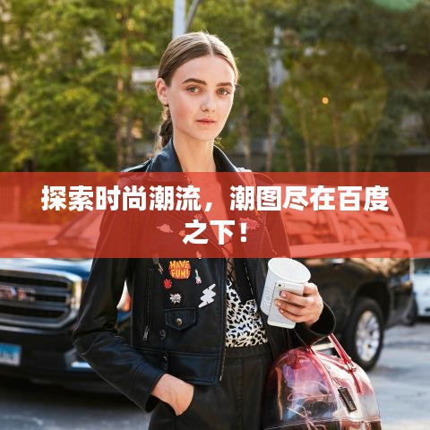 探索时尚潮流，潮图尽在百度之下！