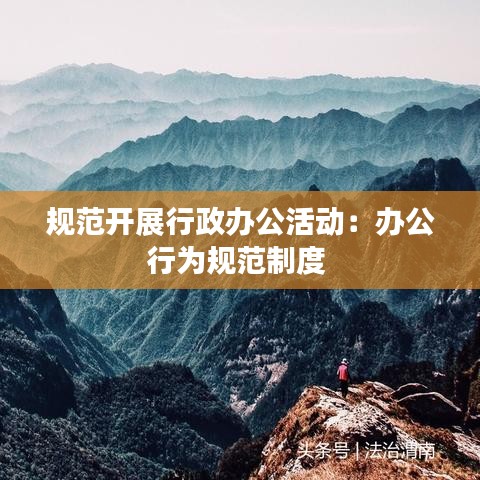规范开展行政办公活动：办公行为规范制度 