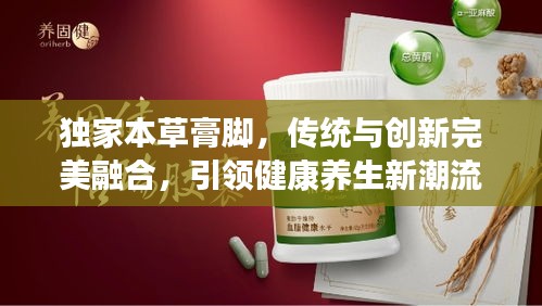 独家本草膏脚，传统与创新完美融合，引领健康养生新潮流！