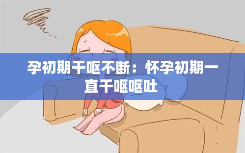 孕初期干呕不断：怀孕初期一直干呕呕吐 