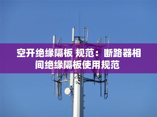 空开绝缘隔板 规范：断路器相间绝缘隔板使用规范 