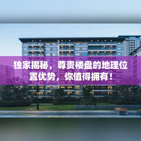 独家揭秘，尊贵楼盘的地理位置优势，你值得拥有！