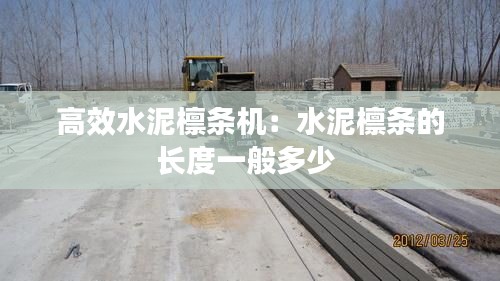 高效水泥檩条机：水泥檩条的长度一般多少 