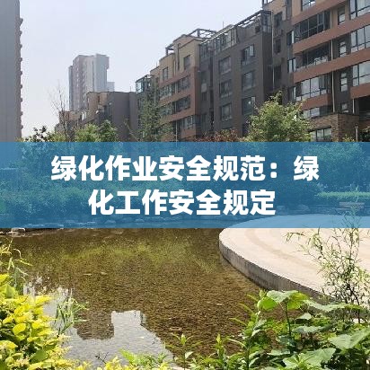 绿化作业安全规范：绿化工作安全规定 