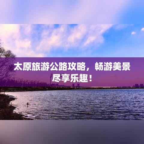 太原旅游公路攻略，畅游美景尽享乐趣！