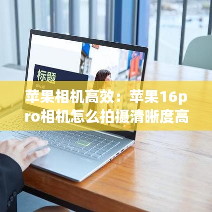 苹果相机高效：苹果16pro相机怎么拍摄清晰度高 