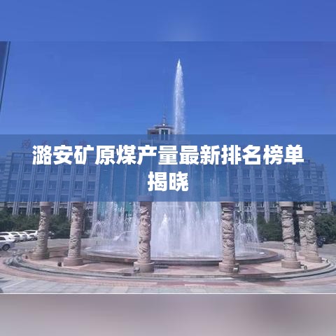 潞安矿原煤产量最新排名榜单揭晓