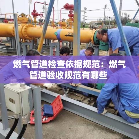 燃气管道检查依据规范：燃气管道验收规范有哪些 
