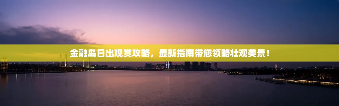 金融岛日出观赏攻略，最新指南带您领略壮观美景！