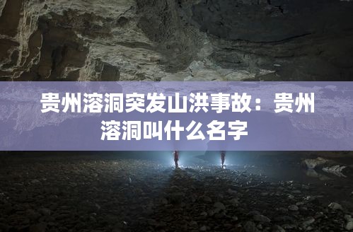 贵州溶洞突发山洪事故：贵州溶洞叫什么名字 