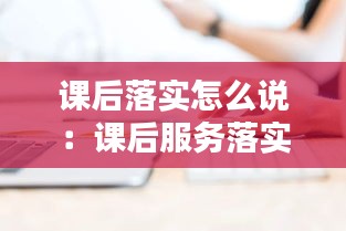 课后落实怎么说：课后服务落实情况下一步建议 