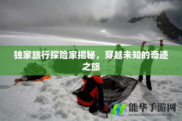 独家旅行探险家揭秘，穿越未知的奇迹之旅