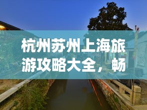 杭州苏州上海旅游攻略大全，畅游江南水乡，尽享都市风情！