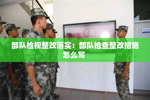 部队检视整改落实：部队检查整改措施怎么写 