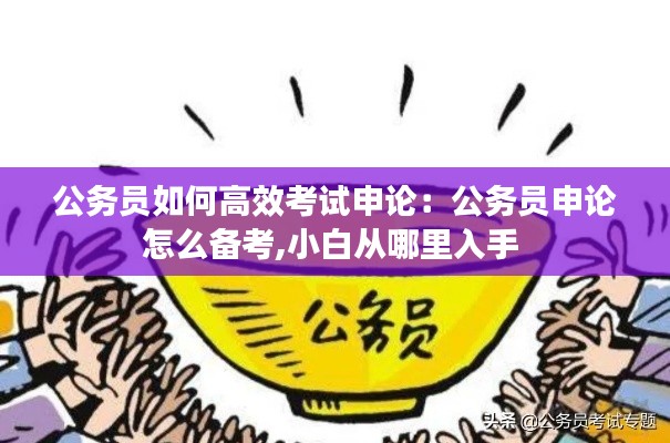 公务员如何高效考试申论：公务员申论怎么备考,小白从哪里入手 