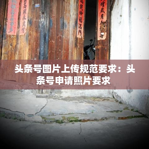 头条号图片上传规范要求：头条号申请照片要求 