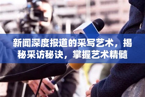 新闻深度报道的采写艺术，揭秘采访秘诀，掌握艺术精髓