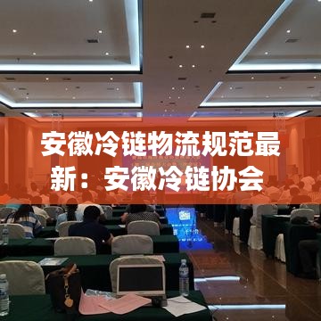 安徽冷链物流规范最新：安徽冷链协会 