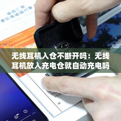 无线耳机入仓不断开吗：无线耳机放入充电仓就自动充电吗 