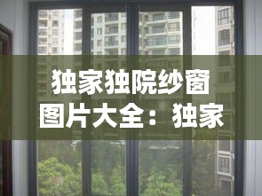 独家独院纱窗图片大全：独家独院房子出售,不看后悔! 