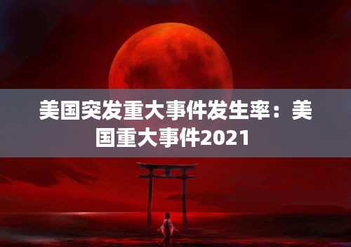 美国突发重大事件发生率：美国重大事件2021 