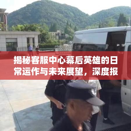 揭秘客服中心幕后英雄的日常运作与未来展望，深度报道之旅