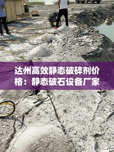 达州高效静态破碎剂价格：静态破石设备厂家 