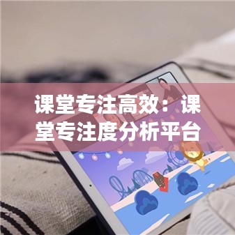 课堂专注高效：课堂专注度分析平台 