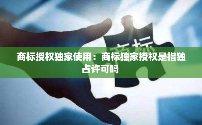 商标授权独家使用：商标独家授权是指独占许可吗 