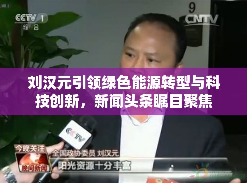 刘汉元引领绿色能源转型与科技创新，新闻头条瞩目聚焦