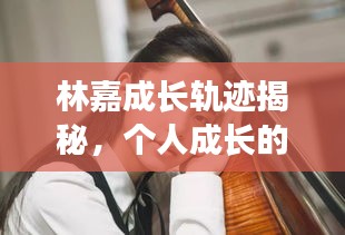 林嘉成长轨迹揭秘，个人成长的深度探索