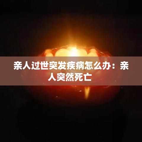 亲人过世突发疾病怎么办：亲人突然死亡 