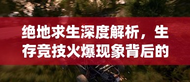 绝地求生深度解析，生存竞技火爆现象背后的秘密与未来展望