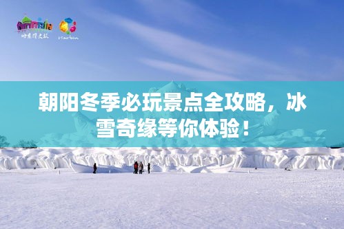 朝阳冬季必玩景点全攻略，冰雪奇缘等你体验！