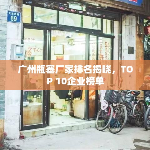 广州瓶塞厂家排名揭晓，TOP 10企业榜单