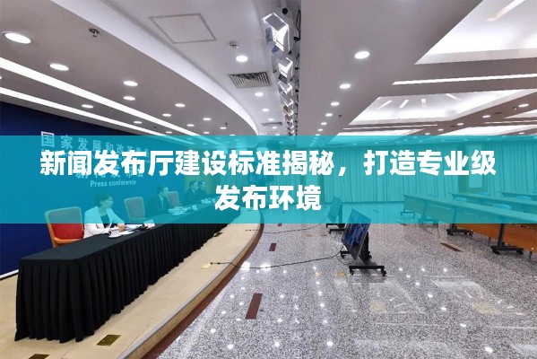 新闻发布厅建设标准揭秘，打造专业级发布环境