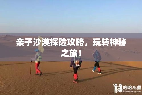 亲子沙漠探险攻略，玩转神秘之旅！