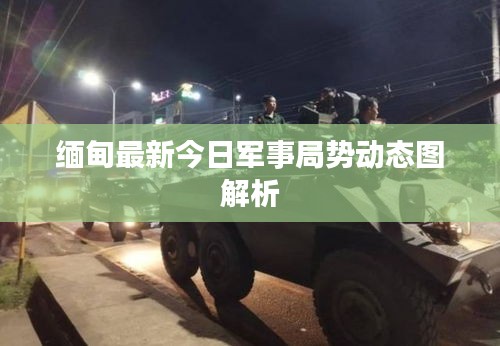缅甸最新今日军事局势动态图解析
